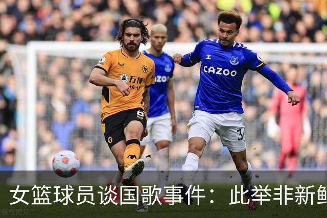 女篮球员谈国歌事件：此举非新鲜，反应在升温