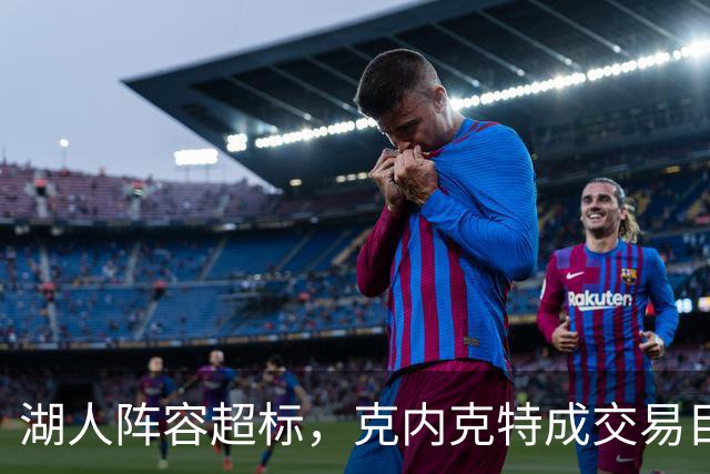 湖人阵容超标，克内克特成交易目标，雄鹿谈判显得不乐观